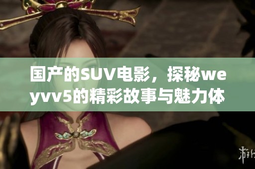 国产的SUV电影，探秘weyvv5的精彩故事与魅力体验