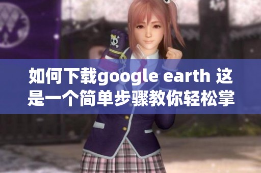 如何下载google earth 这是一个简单步骤教你轻松掌握的方法