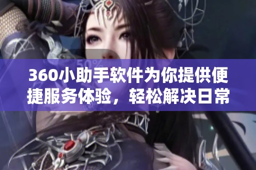 360小助手软件为你提供便捷服务体验，轻松解决日常问题和需求