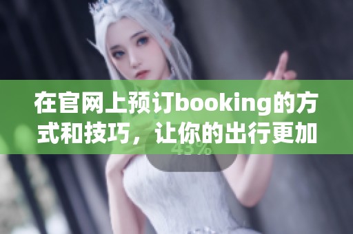 在官网上预订booking的方式和技巧，让你的出行更加轻松便捷