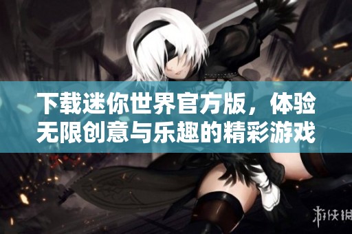 下载迷你世界官方版，体验无限创意与乐趣的精彩游戏之旅