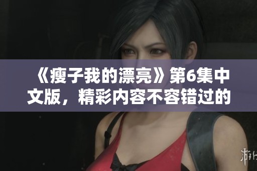 《瘦子我的漂亮》第6集中文版，精彩内容不容错过的全新分享！