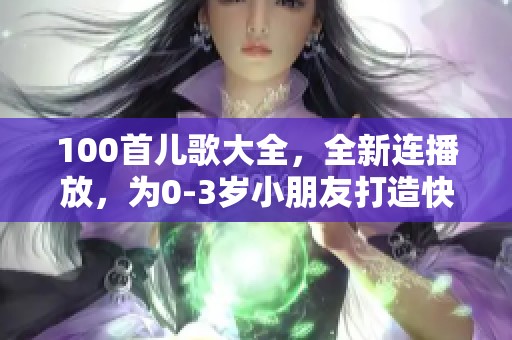 100首儿歌大全，全新连播放，为0-3岁小朋友打造快乐童年