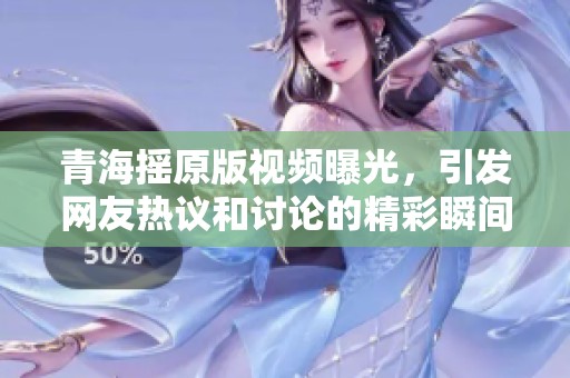 青海摇原版视频曝光，引发网友热议和讨论的精彩瞬间