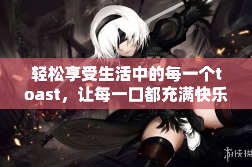 轻松享受生活中的每一个toast，让每一口都充满快乐与温暖