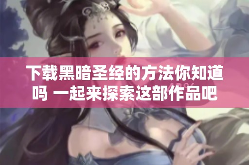 下载黑暗圣经的方法你知道吗 一起来探索这部作品吧