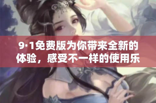 9·1免费版为你带来全新的体验，感受不一样的使用乐趣！
