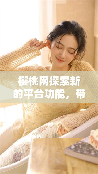 樱桃网探索新的平台功能，带给用户全新的使用体验与乐趣