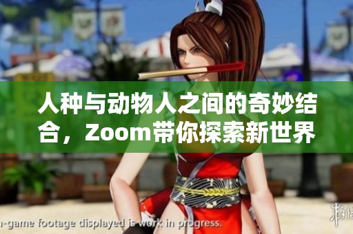 人种与动物人之间的奇妙结合，Zoom带你探索新世界