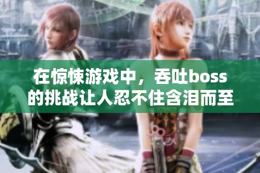 在惊悚游戏中，吞吐boss的挑战让人忍不住含泪而至