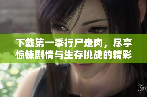 下载第一季行尸走肉，尽享惊悚剧情与生存挑战的精彩体验