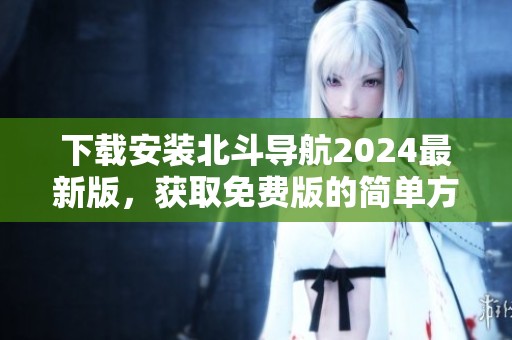 下载安装北斗导航2024最新版，获取免费版的简单方法分享