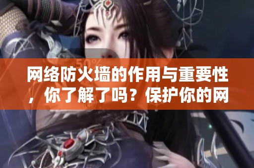 网络防火墙的作用与重要性，你了解了吗？保护你的网络安全绝不可忽视！