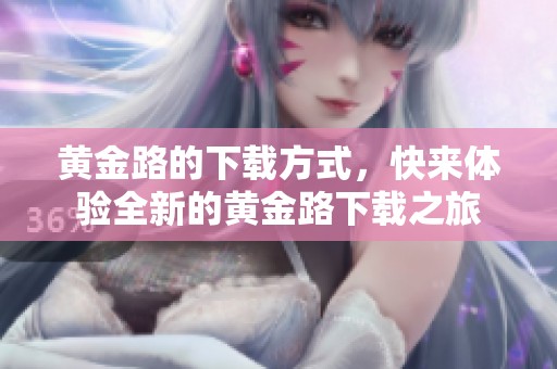 黄金路的下载方式，快来体验全新的黄金路下载之旅