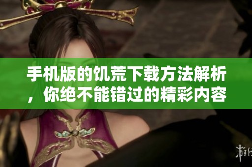 手机版的饥荒下载方法解析，你绝不能错过的精彩内容！