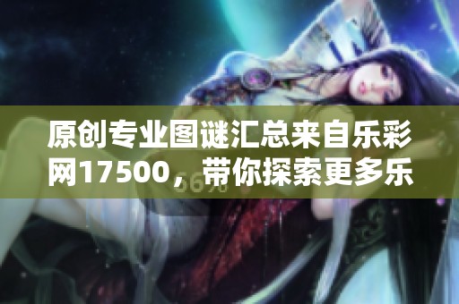 原创专业图谜汇总来自乐**17500，带你探索更多乐趣和精彩内容