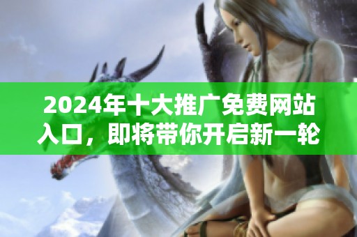 2024年十大推广免费网站入口，即将带你开启新一轮流量增长之旅