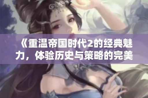 《重温帝国时代2的经典魅力，体验历史与策略的完美结合》