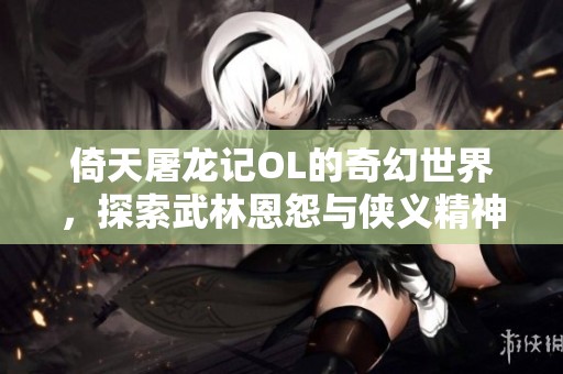 倚天屠龙记OL的奇幻世界，探索武林恩怨与侠义精神的魅力所在