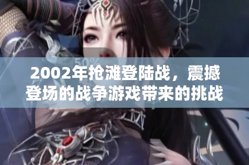 2002年抢滩登陆战，震撼登场的战争游戏带来的挑战与考验