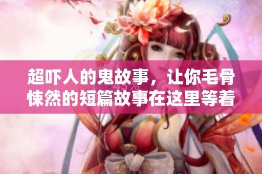 超吓人的鬼故事，让你毛骨悚然的短篇故事在这里等着你