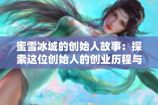 蜜雪冰城的创始人故事：探索这位创始人的创业历程与成功秘诀