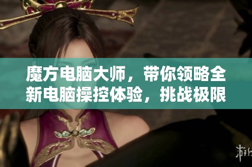 魔方电脑大师，带你领略全新电脑操控体验，挑战极限智慧！
