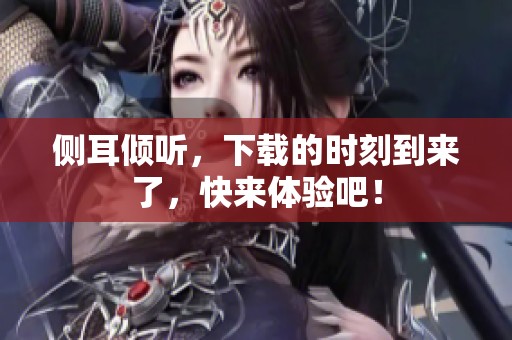 侧耳倾听，下载的时刻到来了，快来体验吧！