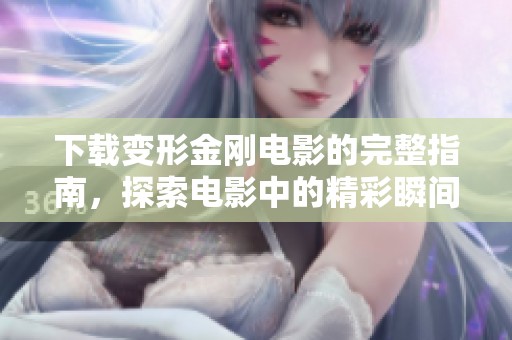 下载变形金刚电影的完整指南，探索电影中的精彩瞬间与幕后秘辛
