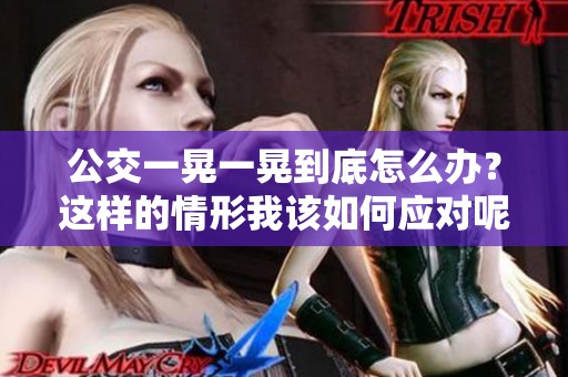 公交一晃一晃到底怎么办？这样的情形我该如何应对呢