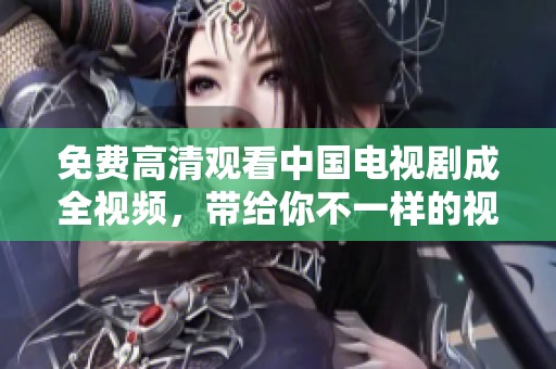 免费高清观看中国电视剧成全视频，带给你不一样的视听体验