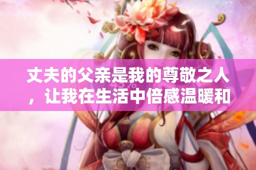 丈夫的父亲是我的尊敬之人，让我在生活中倍感温暖和力量