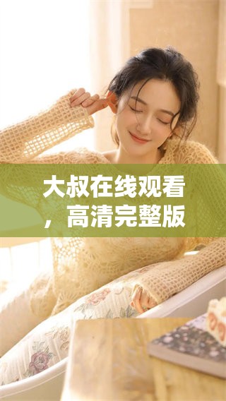 大叔在线观看，高清完整版可以免费获取，尽情享受观影体验！