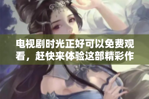 电视剧时光正好可以免费观看，赶快来体验这部精彩作品吧