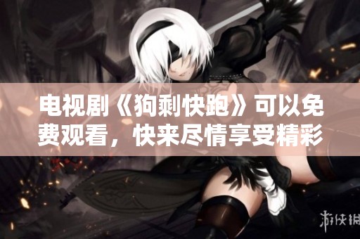 电视剧《狗剩快跑》可以免费观看，快来尽情享受精彩剧情吧