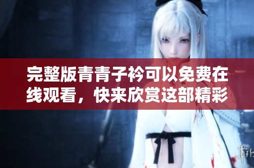 完整版青青子衿可以免费在线观看，快来欣赏这部精彩的作品吧