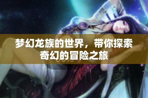 梦幻龙族的世界，带你探索奇幻的冒险之旅