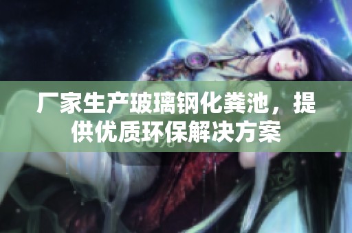 厂家生产玻璃钢化粪池，提供优质环保解决方案