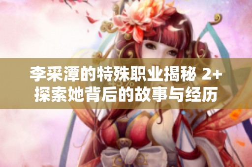 李采潭的特殊职业揭秘 2+探索她背后的故事与经历
