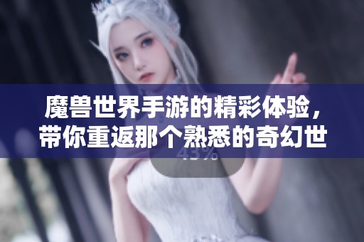 魔兽世界手游的精彩体验，带你重返那个熟悉的奇幻世界