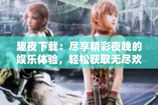 趣夜下载：尽享精彩夜晚的娱乐体验，轻松获取无尽欢乐!