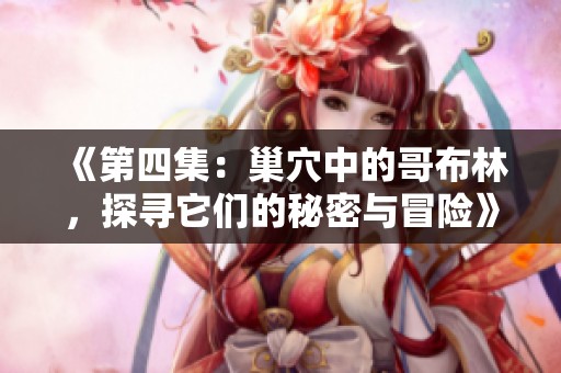 《第四集：巢穴中的哥布林，探寻它们的秘密与冒险》