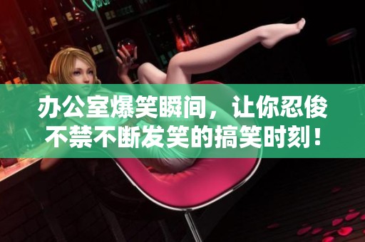 办公室爆笑瞬间，让你忍俊不禁不断发笑的搞笑时刻！