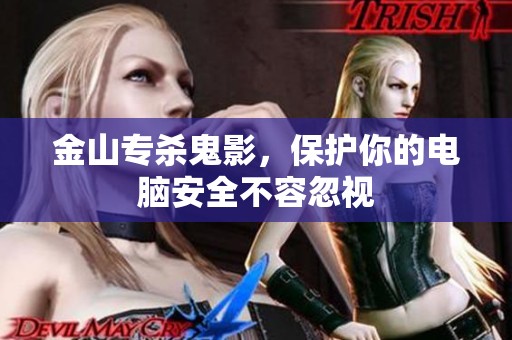 金山专杀鬼影，保护你的电脑安全不容忽视
