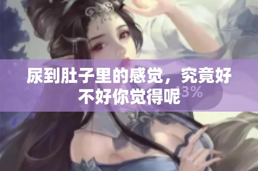 尿到肚子里的感觉，究竟好不好你觉得呢