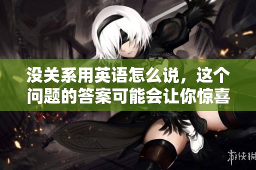 没关系用英语怎么说，这个问题的答案可能会让你惊喜哦