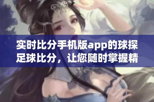 实时比分手机版app的球探足球比分，让您随时掌握精彩赛事动态