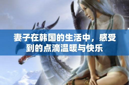 妻子在韩国的生活中，感受到的点滴温暖与快乐