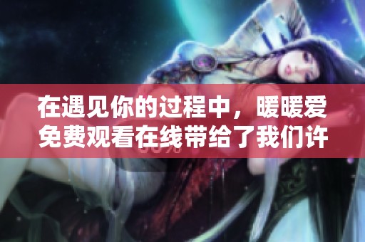 在遇见你的过程中，暖暖爱免费观看在线带给了我们许多感动和温暖