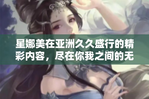 星娜美在亚洲**盛行的精彩内容，尽在你我之间的****精品。